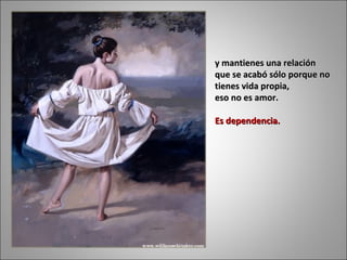 y mantienes una relación que se acabó sólo porque no tienes vida propia,  eso no es amor.  Es dependencia.  