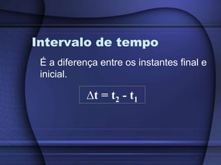 Intervalo de tempo 
É a diferença entre os instantes final e 
inicial. 
Δt = t2 - t1 
 