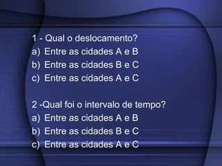 Exemplo 2Um automóvel, sobre uma estrada, parte da cidade A (km 10) no instante 3 horas, passa pela cidade B (km 410) no instante 7 horas e chega à cidade C (km 310) às 8 horas.