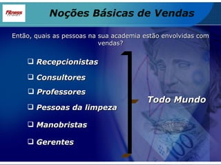 Então, quais as pessoas na sua academia estão envolvidas com vendas? Recepcionistas Professores Pessoas da limpeza Consultores Manobristas Gerentes Todo Mundo Noções Básicas de Vendas 