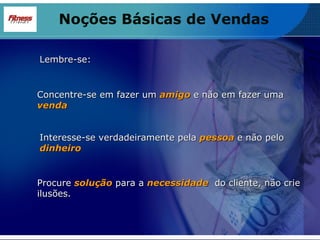 Noções Básicas de Vendas Lembre-se: Concentre-se em fazer um  amigo  e não em fazer uma  venda Interesse-se verdadeiramente pela  pessoa   e não pelo  dinheiro Procure  solução  para a  necessidade   do cliente, não crie ilusões. 