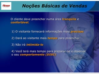 O cliente deve preencher numa área  tranqüila  e  confortável. 1) O visitante fornecerá informações mais  precisas 2) Dará ao visitante mais  tempo  para preencher 3) Não irá  intimida-lo 4) Você terá mais tempo para preparar-se e observar o seu  comportamento (DISC) Noções Básicas de Vendas 