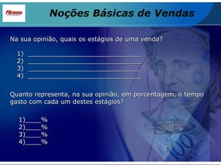 Na sua opinião, quais os estágios de uma venda?  Quanto representa, na sua opinião, em porcentagem, o tempo gasto com cada um destes estágios? Noções Básicas de Vendas _____________________________ _____________________________ _____________________________ _____________________________ 1)____% 2)____% 3)____% 4)____% 