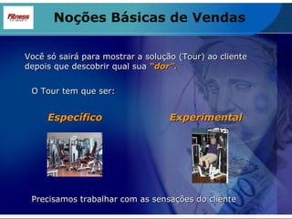 Noções Básicas de Vendas Você só sairá para mostrar a solução (Tour) ao cliente  depois que descobrir qual sua  “dor”. O Tour tem que ser: Específico Experimental Precisamos trabalhar com as sensações do cliente 