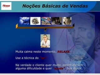Noções Básicas de Vendas Muita calma neste momento,  RELAXE. Na verdade o cliente quer muito, porém ele tem alguma dificuldade e quer  “ajuda”.  Sua ajuda Use a técnica do  ”se”. 