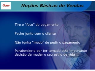 Tire o “foco” do pagamento Feche junto com o cliente Não tenha “medo” de pedir o pagamento Parabenize-o por ter tomado esta importante decisão de mudar o seu estilo de vida Noções Básicas de Vendas 