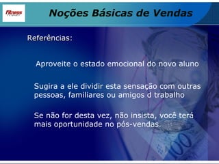 Referências: Aproveite o estado emocional do novo aluno Sugira a ele dividir esta sensação com outras pessoas, familiares ou amigos d trabalho Se não for desta vez, não insista, você terá mais oportunidade no pós-vendas. Noções Básicas de Vendas 