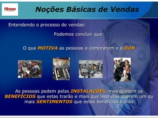 O que  MOTIVA  as pessoas a comprarem e a  DOR As pessoas pedem pelas  INSTALAÇÕES , mas querem os  BENEFÍCIOS  que estas trarão e mais que isso elas querem um ou mais  SENTIMENTOS   que estes benefícios trarão Podemos concluir que: Noções Básicas de Vendas Entendendo o processo de vendas: 