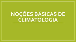 NOÇÕES BÁSICAS DE
CLIMATOLOGIA
 
