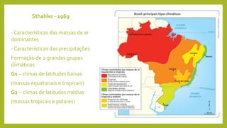 Sthahler - 1969
- Características das massas de ar
dominantes
- Características das precipitações
Formação de 2 grandes grupos
climáticos
G1 – climas de latitudes baixas
(massas equatoriais e tropicais)
G2 – climas de latitudes médias
(massas tropicais e polares)
 