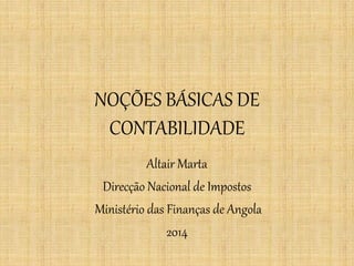 NOÇÕES BÁSICAS DE CONTABILIDADE 
Altair Marta 
Direcção Nacional de Impostos 
Ministério das Finanças de Angola 
2014  