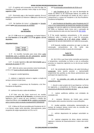 WWW.OSCONCURSEIROSDERONDONIA.COM.BR
OS CONCURSEIROS DE RONDÔNIA 16/48
§ 1º - O suplente será convocado nos casos de vaga, de
investidura em funções previstas neste artigo ou de licença
superior a 120d.
§ 2º - Ocorrendo vaga e não havendo suplente, far-se-á
eleição para preenchê-la se faltarem + 15m para o término do
mandato.
§ 3º - Na hipótese do inciso I, o Deputado ou Senador
poderá optar pela remuneração do mandato.
Seção VI
DAS REUNIÕES
Art. 57. O CN reunir-se-á, anualmente, na Capital Federal,
de 2 de fevereiro a 17 de julho e de 1º de agosto a 22 de
dezembro.
ESQUEMATIZADO:
2 Fev 17 Jul
1 Ago 22 Dez
§ 1º - As reuniões marcadas para essas datas serão
transferidas para o primeiro dia útil subseqüente, quando
recaírem em sábados, domingos ou feriados.
§ 2º - A sessão legislativa não será interrompida sem a
aprovação do projeto de LDO.
§ 3º - Além de outros casos previstos nesta Constituição,
a C.D e o S.F reunir-se-ão em sessão conjunta para:
I - inaugurar a sessão legislativa;
II - elaborar o regimento comum e regular a criação de
serviços comuns às duas Casas;
III - receber o compromisso do Presidente e do Vice-
Presidente da República;
IV - conhecer do veto e sobre ele deliberar.
§ 4º Cada uma das Casas reunir-se-á em sessões
preparatórias, a partir de 1º de fevereiro, no primeiro ano da
legislatura, para a posse de seus membros e eleição das
respectivas Mesas, para mandato de 2a, vedada a recondução
para o mesmo cargo na eleição imediatamente subseqüente.
§ 5º - A Mesa do CN será presidida pelo Presidente do S.F,
e os demais cargos serão exercidos, alternadamente, pelos
ocupantes de cargos equivalentes na C.D e no S.F.
§ 6º A convocação extraordinária do CN far-se-á:
I - pelo Presidente do S.F, em caso de decretação de
estado de defesa ou de intervenção federal, de pedido de
autorização para a decretação de estado de sítio e para o
compromisso e a posse do Presidente e do Vice-Presidente-
Presidente da República;
II - pelo Presidente da República, pelos Presidentes da C.D
e do S.F ou a requerimento da maioria dos membros de ambas
as Casas, em caso de urgência ou interesse público relevante,
em todas as hipóteses deste inciso com a aprovação da
maioria absoluta de cada uma das Casas do CN. REC 50/06
§ 7º Na sessão legislativa extraordinária, o CN somente
deliberará sobre a matéria para a qual foi convocado,
ressalvada a hipótese do § 8º deste artigo, vedado o
pagamento de parcela indenizatória, em razão da convocação.
§ 8º Havendo medidas provisórias em vigor na data de
convocação extraordinária do CN, serão elas
automaticamente incluídas na pauta da convocação.
Seção VII
DAS COMISSÕES
Art. 58. O CN e suas Casas terão comissões permanentes
e temporárias, constituídas na forma e com as atribuições
previstas no respectivo regimento ou no ato de que resultar
sua criação.
§ 1º - Na constituição das Mesas e de cada Comissão, é
assegurada, tanto quanto possível, a representação
proporcional dos partidos ou dos blocos parlamentares que
participam da respectiva Casa.
§ 2º - às comissões, em razão da matéria de sua
competência, cabe:
I - discutir e votar projeto de lei que dispensar, na forma
do regimento, a competência do Plenário, salvo se houver
recurso de um décimo dos membros da Casa;
II - realizar audiências públicas com entidades da
sociedade civil;
III - convocar Ministros de Estado para prestar
informações sobre assuntos inerentes a suas atribuições;
IV - receber petições, reclamações, representações ou
queixas de qualquer pessoa contra atos ou omissões das
autoridades ou entidades públicas;
V - solicitar depoimento de qualquer autoridade ou
cidadão;
VI - apreciar programas de obras, planos nacionais,
regionais e setoriais de desenvolvimento e sobre eles emitir
parecer.
 