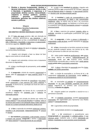 WWW.OSCONCURSEIROSDERONDONIA.COM.BR
OS CONCURSEIROS DE RONDÔNIA 4/48
1. Direitos e deveres fundamentais, direitos e
deveres individuais e coletivos; direito à vida,
à liberdade, à igualdade, à segurança e à
propriedade; direitos sociais; nacionalidade;
cidadania e direitos políticos; partidos
políticos; garantias constitucionais
individuais; garantias dos direitos coletivos,
sociais e políticos;
TÍTULO II
Dos Direitos e Garantias Fundamentais
CAPÍTULO I
DOS DIREITOS E DEVERES INDIVIDUAIS E COLETIVOS
Art. 5º Todos são iguais perante a lei, sem distinção de
qualquer natureza, garantindo-se aos brasileiros e aos
estrangeiros residentes no País a inviolabilidade do direito à
vida, à liberdade, à igualdade, à segurança e à propriedade,
nos termos seguintes: MACETE: VLISPe
I - homens e mulheres são iguais em direitos e obrigações,
nos termos desta Constituição;
II - ninguém será obrigado a fazer ou deixar de fazer
alguma coisa senão em virtude de lei;
III - ninguém será submetido a tortura nem a tratamento
desumano ou degradante;
IV - é livre a manifestação do pensamento, sendo vedado
o anonimato;
V - é assegurado o direito de resposta, proporcional ao
agravo, além da indenização por dano material, moral ou à
imagem;
VI - é inviolável a liberdade de consciência e de crença,
sendo assegurado o livre exercício dos cultos religiosos e
garantida, na forma da lei, a proteção aos locais de culto e a
suas liturgias;
VII - é assegurada, nos termos da lei, a prestação de
assistência religiosa nas entidades civis e militares de
internação coletiva;
VIII - ninguém será privado de direitos por motivo de
crença religiosa ou de convicção filosófica ou política, salvo se
as invocar para eximir-se de obrigação legal a todos imposta e
recusar-se a cumprir prestação alternativa, fixada em lei;
IX - é livre a expressão da atividade intelectual, artística,
científica e de comunicação, independentemente de censura
ou licença;
X - são invioláveis a intimidade, a vida privada, a honra e
a imagem das pessoas, assegurado o direito a indenização
pelo dano material ou moral decorrente de sua violação;
XI - a casa é asilo inviolável do indivíduo, ninguém nela
podendo penetrar sem consentimento do morador, salvo em
caso de flagrante delito ou desastre, ou para prestar socorro,
ou, durante o dia, por determinação judicial;
XII - é inviolável o sigilo da correspondência e das
comunicações telegráficas, de dados e das comunicações
telefônicas, salvo, no último caso [de dados e das comunicações
telefônicas], por ordem judicial, nas hipóteses e na forma que a
lei estabelecer para fins de investigação criminal ou instrução
processual penal;
XIII - é livre o exercício de qualquer trabalho, ofício ou
profissão, atendidas as qualificações profissionais que a lei
estabelecer;
XIV - é assegurado a todos o acesso à informação e
resguardado o sigilo da fonte, quando necessário ao exercício
profissional;
XV - é livre a locomoção no território nacional em tempo
de paz, podendo qualquer pessoa, nos termos da lei, nele
entrar, permanecer ou dele sair com seus bens;
XVI - todos podem reunir-se pacificamente, sem armas,
em locais abertos ao público, independentemente de
autorização, desde que não frustrem outra reunião
anteriormente convocada para o mesmo local, sendo apenas
exigido prévio aviso à autoridade competente;
XVII - é plena a liberdade de associação para fins lícitos,
vedada a de caráter paramilitar;
XVIII - a criação de associações e, na forma da lei, a de
cooperativas independem de autorização, sendo vedada a
interferência estatal em seu funcionamento;
XIX - as associações só poderão ser compulsoriamente
dissolvidas ou ter suas atividades suspensas por decisão
judicial, exigindo-se, no primeiro caso [compulsoriamente
dissolvidas], o trânsito em julgado;
XX - ninguém poderá ser compelido a associar-se ou a
permanecer associado;
XXI - as entidades associativas, quando expressamente
autorizadas, têm legitimidade para representar seus filiados
judicial ou extrajudicialmente;
XXII - é garantido o direito de propriedade;
XXIII - a propriedade atenderá a sua função social;
XXIV - a lei estabelecerá o procedimento para
desapropriação por necessidade ou utilidade pública, ou por
interesse social, mediante justa e prévia indenização em
dinheiro, ressalvados os casos previstos nesta Constituição;
 
