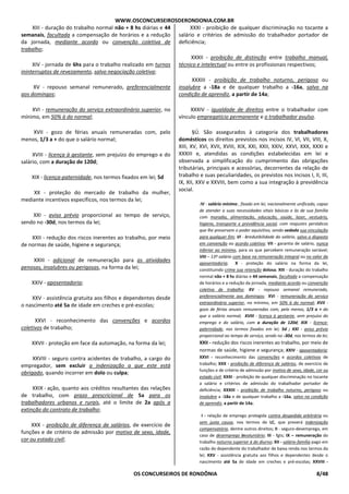 WWW.OSCONCURSEIROSDERONDONIA.COM.BR
OS CONCURSEIROS DE RONDÔNIA 8/48
XIII - duração do trabalho normal não + 8 hs diárias e 44
semanais, facultada a compensação de horários e a redução
da jornada, mediante acordo ou convenção coletiva de
trabalho;
XIV - jornada de 6hs para o trabalho realizado em turnos
ininterruptos de revezamento, salvo negociação coletiva;
XV - repouso semanal remunerado, preferencialmente
aos domingos;
XVI - remuneração do serviço extraordinário superior, no
mínimo, em 50% à do normal;
XVII - gozo de férias anuais remuneradas com, pelo
menos, 1/3 a + do que o salário normal;
XVIII - licença à gestante, sem prejuízo do emprego e do
salário, com a duração de 120d;
XIX - licença-paternidade, nos termos fixados em lei; 5d
XX - proteção do mercado de trabalho da mulher,
mediante incentivos específicos, nos termos da lei;
XXI - aviso prévio proporcional ao tempo de serviço,
sendo no -30d, nos termos da lei;
XXII - redução dos riscos inerentes ao trabalho, por meio
de normas de saúde, higiene e segurança;
XXIII - adicional de remuneração para as atividades
penosas, insalubres ou perigosas, na forma da lei;
XXIV - aposentadoria;
XXV - assistência gratuita aos filhos e dependentes desde
o nascimento até 5a de idade em creches e pré-escolas;
XXVI - reconhecimento das convenções e acordos
coletivos de trabalho;
XXVII - proteção em face da automação, na forma da lei;
XXVIII - seguro contra acidentes de trabalho, a cargo do
empregador, sem excluir a indenização a que este está
obrigado, quando incorrer em dolo ou culpa;
XXIX - ação, quanto aos créditos resultantes das relações
de trabalho, com prazo prescricional de 5a para os
trabalhadores urbanos e rurais, até o limite de 2a após a
extinção do contrato de trabalho;
XXX - proibição de diferença de salários, de exercício de
funções e de critério de admissão por motivo de sexo, idade,
cor ou estado civil;
XXXI - proibição de qualquer discriminação no tocante a
salário e critérios de admissão do trabalhador portador de
deficiência;
XXXII - proibição de distinção entre trabalho manual,
técnico e intelectual ou entre os profissionais respectivos;
XXXIII - proibição de trabalho noturno, perigoso ou
insalubre a -18a e de qualquer trabalho a -16a, salvo na
condição de aprendiz, a partir de 14a;
XXXIV - igualdade de direitos entre o trabalhador com
vínculo empregatício permanente e o trabalhador avulso.
§Ú. São assegurados à categoria dos trabalhadores
domésticos os direitos previstos nos incisos IV, VI, VII, VIII, X,
XIII, XV, XVI, XVII, XVIII, XIX, XXI, XXII, XXIV, XXVI, XXX, XXXI e
XXXIII e, atendidas as condições estabelecidas em lei e
observada a simplificação do cumprimento das obrigações
tributárias, principais e acessórias, decorrentes da relação de
trabalho e suas peculiaridades, os previstos nos incisos I, II, III,
IX, XII, XXV e XXVIII, bem como a sua integração à previdência
social.
IV - salário mínimo , fixado em lei, nacionalmente unificado, capaz
de atender a suas necessidades vitais básicas e às de sua família
com moradia, alimentação, educação, saúde, lazer, vestuário,
higiene, transporte e previdência social, com reajustes periódicos
que lhe preservem o poder aquisitivo, sendo vedada sua vinculação
para qualquer fim; VI - irredutibilidade do salário, salvo o disposto
em convenção ou acordo coletivo; VII - garantia de salário, nunca
inferior ao mínimo, para os que percebem remuneração variável;
VIII – 13º salário com base na remuneração integral ou no valor da
aposentadoria; X - proteção do salário na forma da lei,
constituindo crime sua retenção dolosa; XIII - duração do trabalho
normal não + 8 hs diárias e 44 semanais, facultada a compensação
de horários e a redução da jornada, mediante acordo ou convenção
coletiva de trabalho; XV - repouso semanal remunerado,
preferencialmente aos domingos; XVI - remuneração do serviço
extraordinário superior, no mínimo, em 50% à do normal; XVII -
gozo de férias anuais remuneradas com, pelo menos, 1/3 a + do
que o salário normal; XVIII - licença à gestante, sem prejuízo do
emprego e do salário, com a duração de 120d; XIX - licença-
paternidade, nos termos fixados em lei; 5d ; XXI - aviso prévio
proporcional ao tempo de serviço, sendo no -30d, nos termos da lei;
XXII - redução dos riscos inerentes ao trabalho, por meio de
normas de saúde, higiene e segurança; XXIV - aposentadoria;
XXVI - reconhecimento das convenções e acordos coletivos de
trabalho; XXX - proibição de diferença de salários, de exercício de
funções e de critério de admissão por motivo de sexo, idade, cor ou
estado civil; XXXI - proibição de qualquer discriminação no tocante
a salário e critérios de admissão do trabalhador portador de
deficiência; XXXIII - proibição de trabalho noturno, perigoso ou
insalubre a -18a e de qualquer trabalho a -16a, salvo na condição
de aprendiz, a partir de 14a;
I - relação de emprego protegida contra despedida arbitrária ou
sem justa causa, nos termos de LC, que preverá indenização
compensatória, dentre outros direitos; II - seguro-desemprego, em
caso de desemprego involuntário; III - fgts; IX – remuneração do
trabalho noturno superior à do diurno; XII - salário-família pago em
razão do dependente do trabalhador de baixa renda nos termos da
lei; XXV - assistência gratuita aos filhos e dependentes desde o
nascimento até 5a de idade em creches e pré-escolas; XXVIII -
 