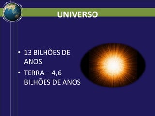 UNIVERSO
• 13 BILHÕES DE
ANOS
• TERRA – 4,6
BILHÕES DE ANOS
 