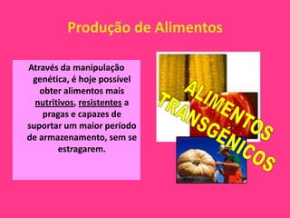 Produção de Alimentos

Através da manipulação
 genética, é hoje possível
   obter alimentos mais
  nutritivos, resistentes a
    pragas e capazes de
suportar um maior período
de armazenamento, sem se
        estragarem.
 