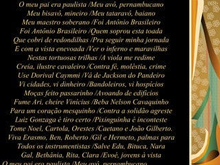O meu pai era paulista /Meu avô, pernambucano  Meu bisavô, mineiro /Meu tataravô, baiano  Meu maestro soberano /Foi Antônio Brasileiro  Foi Antônio Brasileiro /Quem soprou esta toada  Que cobri de redondilhas /Pra seguir minha jornada  E com a vista enevoada /Ver o inferno e maravilhas  Nestas tortuosas trilhas /A viola me redime  Creia, ilustre cavaleiro /Contra fé, moléstia, crime  Use Dorival Caymmi /Vá de Jackson do Pandeiro  Vi cidades, vi dinheiro /Bandoleiros, vi hospícios  Moças feito passarinho /Avoando de edifícios  Fume Ari, cheire Vinícius /Beba Nelson Cavaquinho  Para um coração mesquinho /Contra a solidão agreste  Luiz Gonzaga é tiro certo /Pixinguinha é inconteste  Tome Noel, Cartola, Orestes /Caetano e João Gilberto.  Viva Erasmo, Ben, Roberto /Gil e Hermeto, palmas para  Todos os instrumentistas /Salve Edu, Bituca, Nara  Gal, Bethânia, Rita, Clara /Evoé, jovens à vista  O meu pai era paulista /Meu avô, pernambucano  