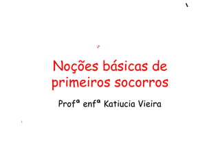 Noções básicas de
primeiros socorros
Profª enfª Katiucia Vieira
 