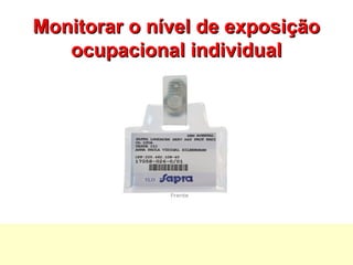 Monitorar o nível de exposição
Monitorar o nível de exposição
ocupacional individual
ocupacional individual
 