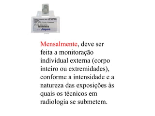 Mensalmente, deve ser
feita a monitoração
individual externa (corpo
inteiro ou extremidades),
conforme a intensidade e a
natureza das exposições às
quais os técnicos em
radiologia se submetem.
 