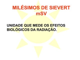 MILÉSIMOS DE SIEVERT
mSV
UNIDADE QUE MEDE OS EFEITOS
BIOLÓGICOS DA RADIAÇÃO.
 