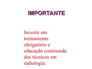 IMPORTANTE
IMPORTANTE
Investir em
treinamento
obrigatório e
educação continuada
dos técnicos em
radiologia.
 