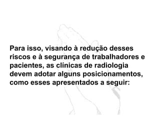 Para isso, visando à redução desses
riscos e à segurança de trabalhadores e
pacientes, as clínicas de radiologia
devem adotar alguns posicionamentos,
como esses apresentados a seguir:
 