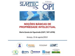 NOÇÕES BÁSICAS DE
PROPRIEDADE INTELECTUAL
Maria Gorete de Figueiredo (CGIT / NIT-UFPB)

         Aracaju, 23 de agosto/2012
 