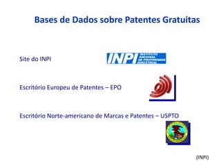 Bases de Dados sobre Patentes Gratuitas


Site do INPI



Escritório Europeu de Patentes – EPO



Escritório Norte-americano de Marcas e Patentes – USPTO




                                                          (INPI)
 