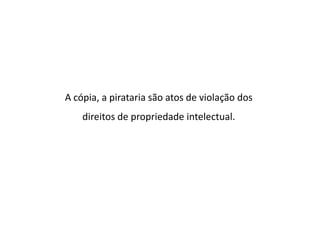 A cópia, a pirataria são atos de violação dos
    direitos de propriedade intelectual.
 