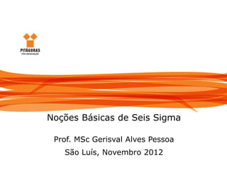 Noções Básicas de Seis Sigma




                  Noções Básicas de Seis Sigma

                   Prof. MSc Gerisval Alves Pessoa
                     São Luís, Novembro 2012
Gerisval Pessoa
 