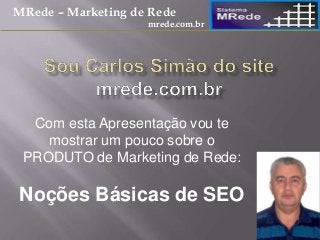 Com esta Apresentação vou te
mostrar um pouco sobre o
PRODUTO de Marketing de Rede:
Noções Básicas de SEO
MRede – Marketing de Rede
mrede.com.br
 