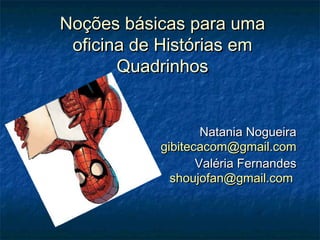 Noções básicas para uma
 oficina de Histórias em
       Quadrinhos


                   Natania Nogueira
           gibitecacom@gmail.com
                  Valéria Fernandes
             shoujofan@gmail.com
 