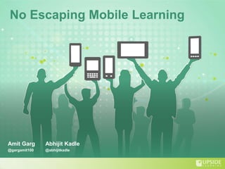 No Escaping Mobile Learning




Amit Garg      Abhijit Kadle
@gargamit100   @abhijitkadle
 