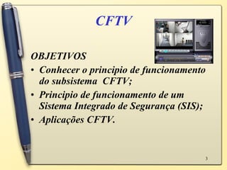 CFTV OBJETIVOS Conhecer o principio de funcionamento do subsistema  CFTV; Principio de funcionamento de um Sistema Integrado de Segurança (SIS); Aplicações CFTV. 