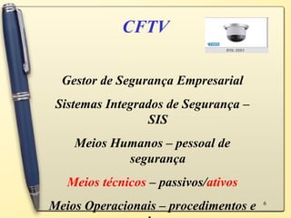 CFTV Gestor de Segurança Empresarial Sistemas Integrados de Segurança – SIS Meios Humanos – pessoal de segurança Meios técnicos  – passivos/ ativos Meios Operacionais – procedimentos e planos 