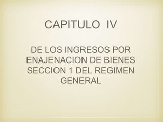 CAPITULO IV
DE LOS INGRESOS POR
ENAJENACION DE BIENES
SECCION 1 DEL REGIMEN
GENERAL
 