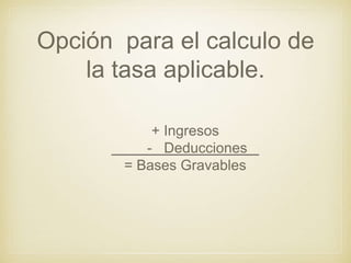 Opción para el calculo de
la tasa aplicable.
+ Ingresos
- Deducciones
= Bases Gravables
 