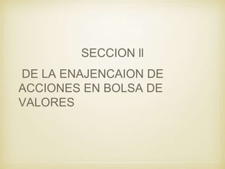 SECCION ll
DE LA ENAJENCAION DE
ACCIONES EN BOLSA DE
VALORES
 