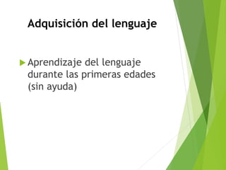 Adquisición del lenguaje
 Aprendizaje del lenguaje
durante las primeras edades
(sin ayuda)
 