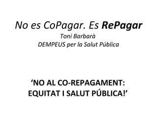 No es CoPagar. Es  RePagar Toni Barbarà  DEMPEUS per la Salut Pública ‘ NO AL CO-REPAGAMENT: EQUITAT I SALUT PÚBLICA!’ 