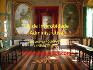 Lei de Improbidade
   Administrativa
  Concurso da POLÍCIA CIVIL,
      Lenilson de Assis,

1afase.blogspot.com

                               1
 