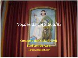 Noções da Lei 8.666/93


 Concurso da POLÍCIA CIVIL,
     Lenilson de Assis,
      1afase.blogspot.com
                              1
 