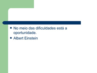 No meio das dificuldades está a oportunidade. Albert Einstein 