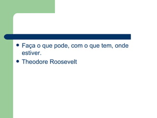 Faça o que pode, com o que tem, onde estiver. Theodore Roosevelt 