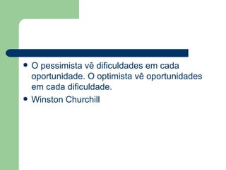 O pessimista vê dificuldades em cada oportunidade. O optimista vê oportunidades em cada dificuldade. Winston Churchill 