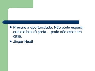 Procure a oportunidade. Não pode esperar que ela bata à porta… pode não estar em casa. Jinger Heath 