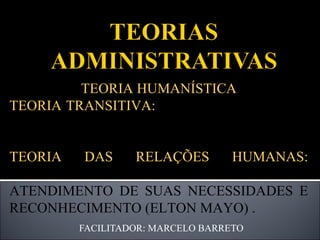 FACILITADOR: MARCELO BARRETO TEORIA HUMANÍSTICA TEORIA TRANSITIVA:  CRITICA AS TEORIAS CLÁSSICAS,DANDO ÊNFASE AS PESSOAS; TEORIA DAS RELAÇÕES HUMANAS:  PESSOAS SÃO MOTIVADAS POR ATENDIMENTO DE SUAS NECESSIDADES E RECONHECIMENTO (ELTON MAYO) . 