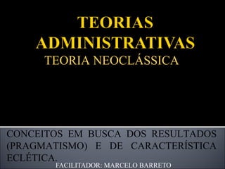 FACILITADOR: MARCELO BARRETO TEORIA NEOCLÁSSICA SURGE APÓS A 2ª GUERRA MUNDIAL; REAFIRMAÇÃO DA TEORIA CLÁSSICA COM FOCO NA PRÁTICA EFETIVA DOS CONCEITOS EM BUSCA DOS RESULTADOS (PRAGMATISMO) E DE CARACTERÍSTICA ECLÉTICA. 