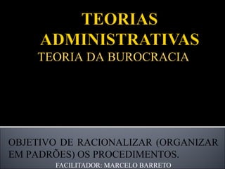FACILITADOR: MARCELO BARRETO TEORIA DA BUROCRACIA BASEADA EM ESTUDOS DE MAX WEBER ; CARACTERÍSTICAS: FORMALIDADE, IMPESSOALIDADE, PROFISSIONALISMO; OBJETIVO DE RACIONALIZAR (ORGANIZAR EM PADRÕES) OS PROCEDIMENTOS. 